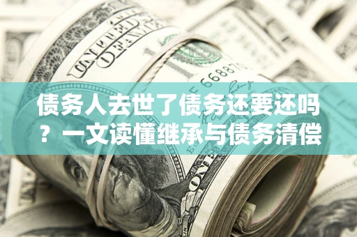 北京债务人去世了债务还要还吗？一文读懂继承与债务清偿