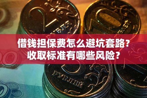 北京借钱担保费怎么避坑套路?收取标准有哪些风险? 北京借钱担保费怎么避坑套路?收取标准有哪些风险?