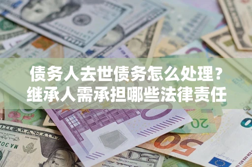 北京债务人去世债务怎么处理？继承人需承担哪些法律责任？