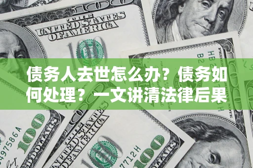 北京债务人去世怎么办？债务如何处理？一文讲清法律后果