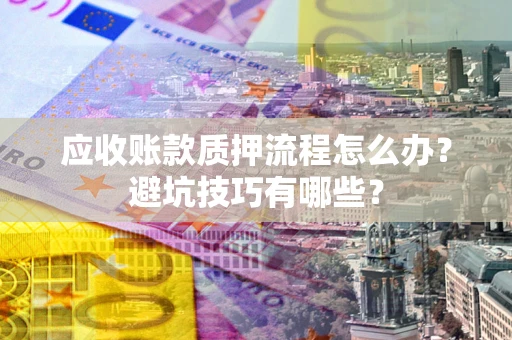 北京应收账款质押流程怎么办？避坑技巧有哪些？