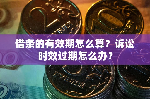 北京借条的有效期怎么算？诉讼时效过期怎么办？