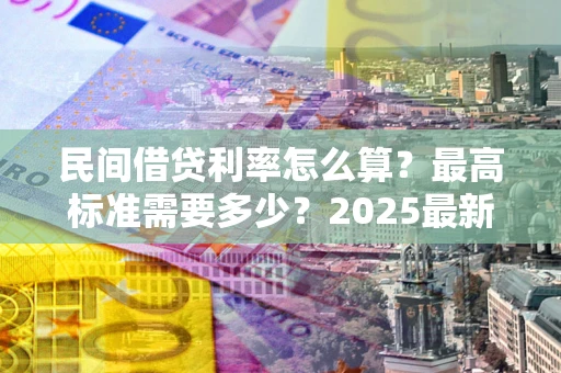 北京民间借贷利率怎么算？最高标准需要多少？2025最新避坑指南
