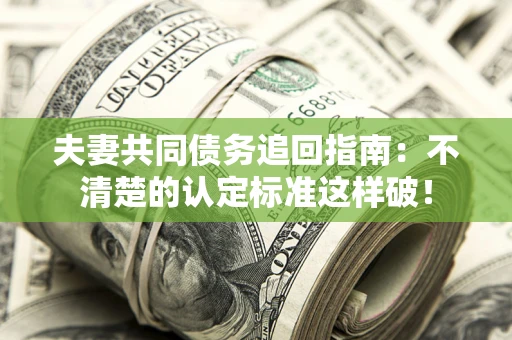 北京夫妻共同债务追回指南：不清楚的认定标准这样破！