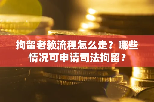 北京拘留老赖流程怎么走？哪些情况可申请司法拘留？