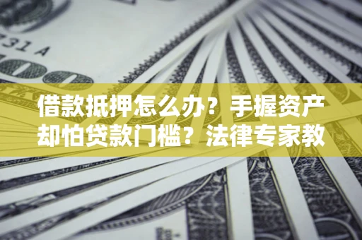 北京借款抵押怎么办？手握资产却怕贷款门槛？法律专家教你办抵押不踩坑