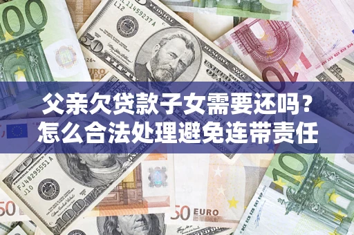 北京父亲欠贷款子女需要还吗？怎么合法处理避免连带责任？