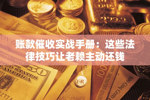 北京账款催收实战手册：这些法律技巧让老赖主动还钱