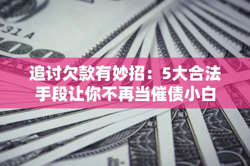 北京追讨欠款有妙招：5大合法手段让你不再当催债小白