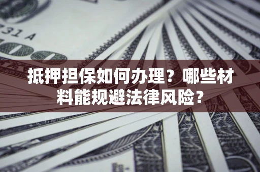 北京抵押担保如何办理？哪些材料能规避法律风险？