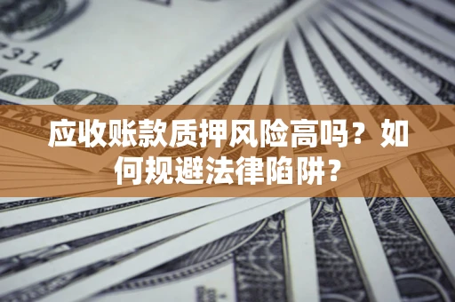 北京应收账款质押风险高吗？如何规避法律陷阱？