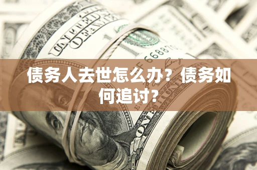 北京债务人去世怎么办？债务如何追讨？