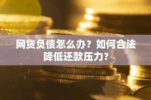 北京网贷负债怎么办？如何合法降低还款压力？