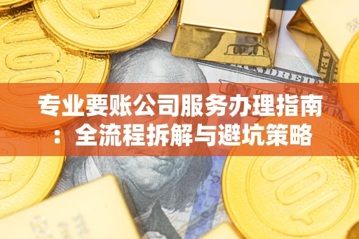 北京专业要账公司服务办理指南：全流程拆解与避坑策略