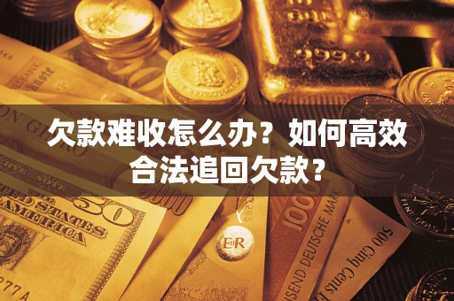 北京欠款难收怎么办？如何高效合法追回欠款？