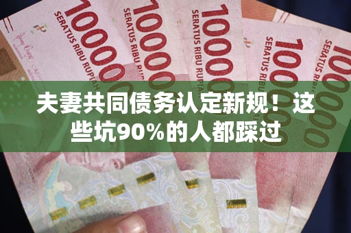 北京夫妻共同债务认定新规！这些坑90%的人都踩过