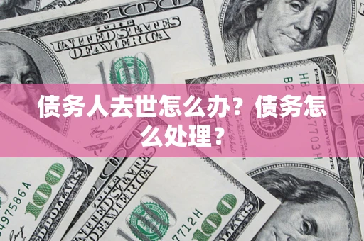 北京债务人去世怎么办？债务怎么处理？