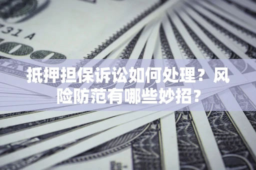 北京抵押担保诉讼如何处理？风险防范有哪些妙招？