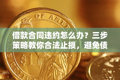 北京借款合同违约怎么办？三步策略教你合法止损，避免债务危机升级