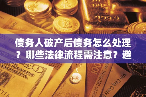 北京债务人破产后债务怎么处理？哪些法律流程需注意？避免踩坑指南