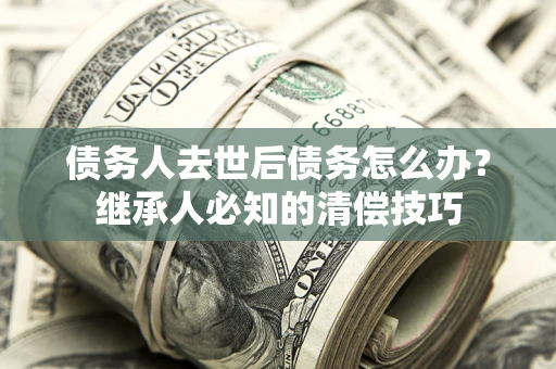 北京债务人去世后债务怎么办？继承人必知的清偿技巧