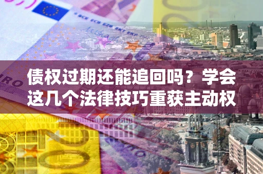 北京债权过期还能追回吗？学会这几个法律技巧重获主动权