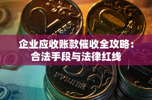 北京企业应收账款催收全攻略：合法手段与法律红线