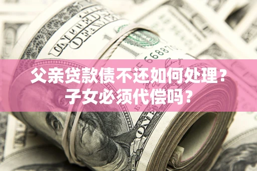 北京父亲贷款债不还如何处理？子女必须代偿吗？