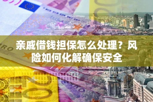 北京亲戚借钱担保怎么处理？风险如何化解确保安全