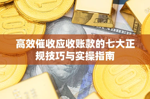 北京高效催收应收账款的七大正规技巧与实操指南