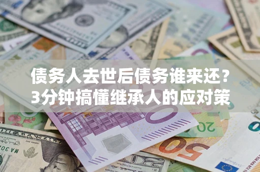 北京债务人去世后债务谁来还？3分钟搞懂继承人的应对策略