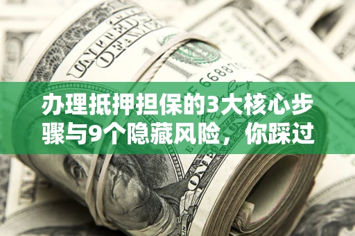 北京办理抵押担保的3大核心步骤与9个隐藏风险，你踩过哪个坑？