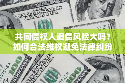 北京共同债权人追债风险大吗?如何合法维权避免法律纠纷? 北京共同债权人追债风险大吗?如何合法维权避免法律纠纷?