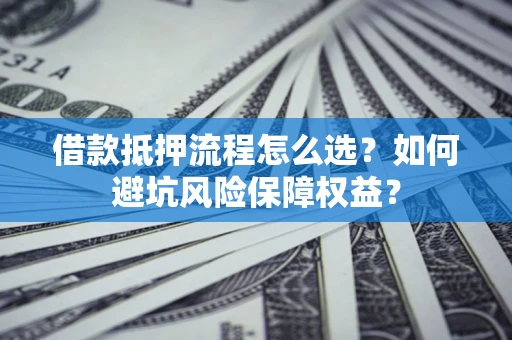 北京借款抵押流程怎么选？如何避坑风险保障权益？