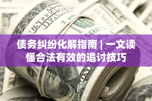北京债务纠纷化解指南 | 一文读懂合法有效的追讨技巧