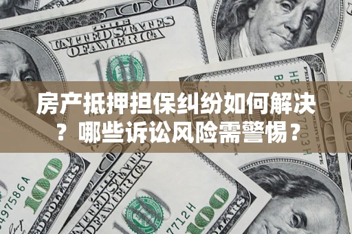 北京房产抵押担保纠纷如何解决？哪些诉讼风险需警惕？
