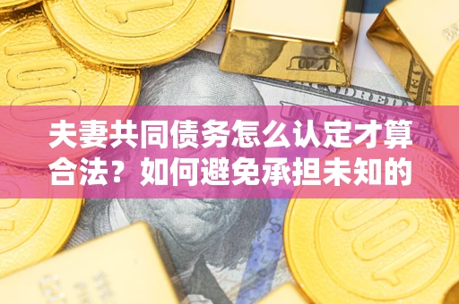 北京夫妻共同债务怎么认定才算合法？如何避免承担未知的债务风险？