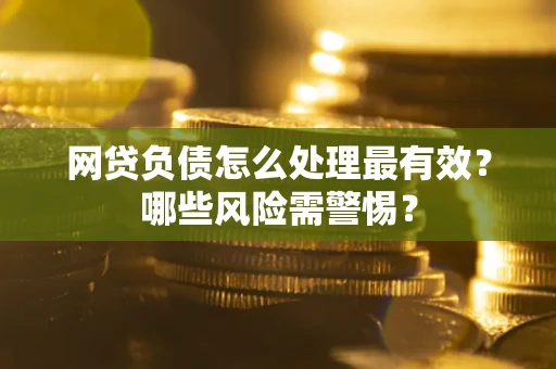 北京网贷负债怎么处理最有效？哪些风险需警惕？
