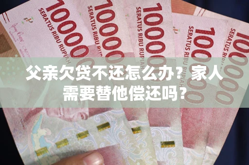 北京父亲欠贷不还怎么办？家人需要替他偿还吗？