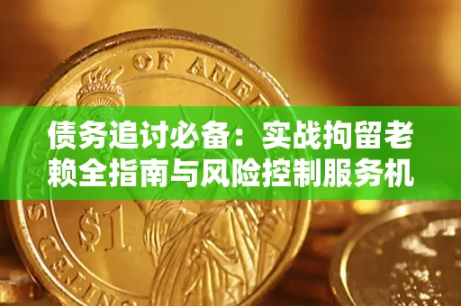 北京债务追讨必备：实战拘留老赖全指南与风险控制服务机构推荐