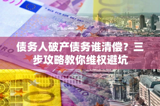 北京债务人破产债务谁清偿？三步攻略教你维权避坑