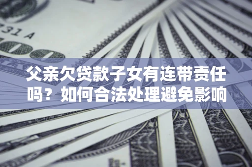 北京父亲欠贷款子女有连带责任吗？如何合法处理避免影响？