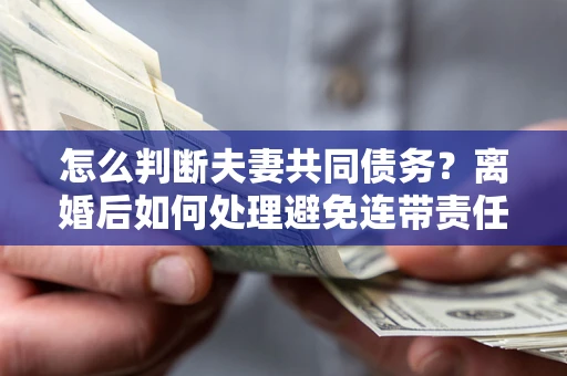 北京怎么判断夫妻共同债务？离婚后如何处理避免连带责任？