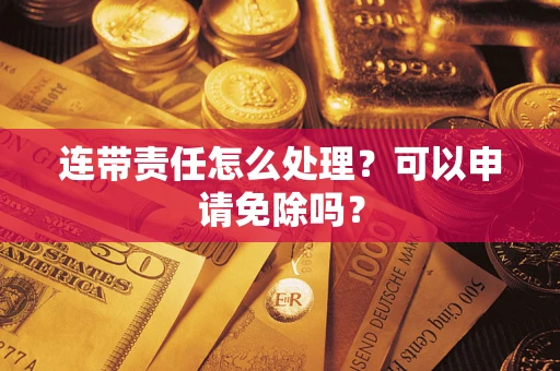 北京连带责任怎么处理？可以申请免除吗？