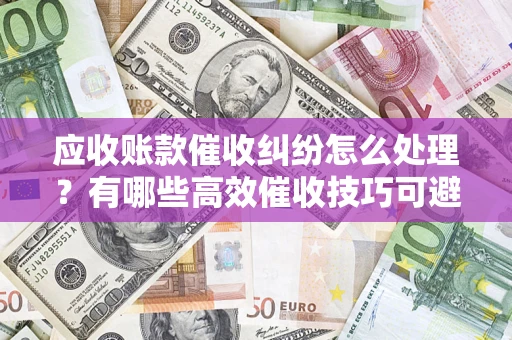 北京应收账款催收纠纷怎么处理？有哪些高效催收技巧可避免坏账？