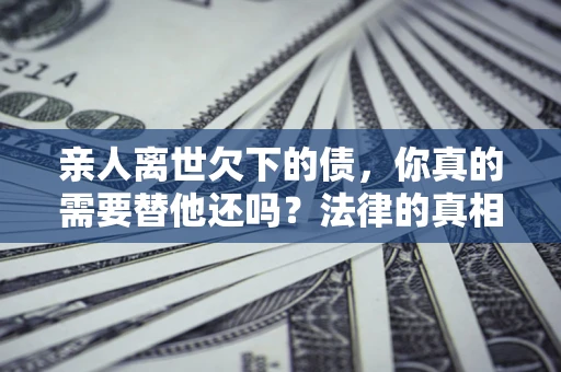 北京亲人离世欠下的债，你真的需要替他还吗？法律的真相或许与你想的不一样
